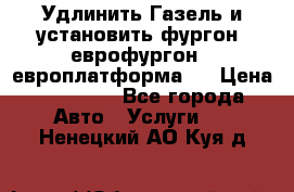 Удлинить Газель и установить фургон, еврофургон ( европлатформа ) › Цена ­ 30 000 - Все города Авто » Услуги   . Ненецкий АО,Куя д.